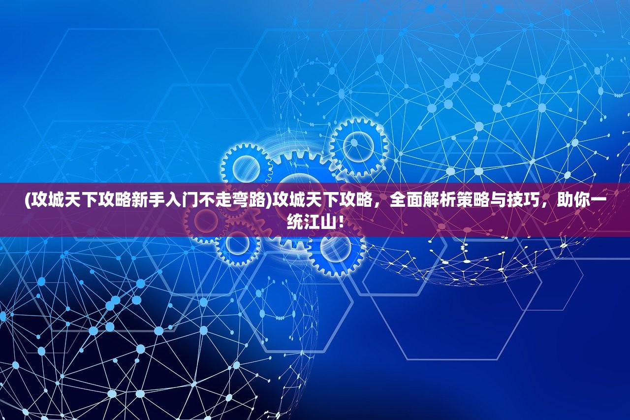 (攻城天下攻略新手入门不走弯路)攻城天下攻略，全面解析策略与技巧，助你一统江山！