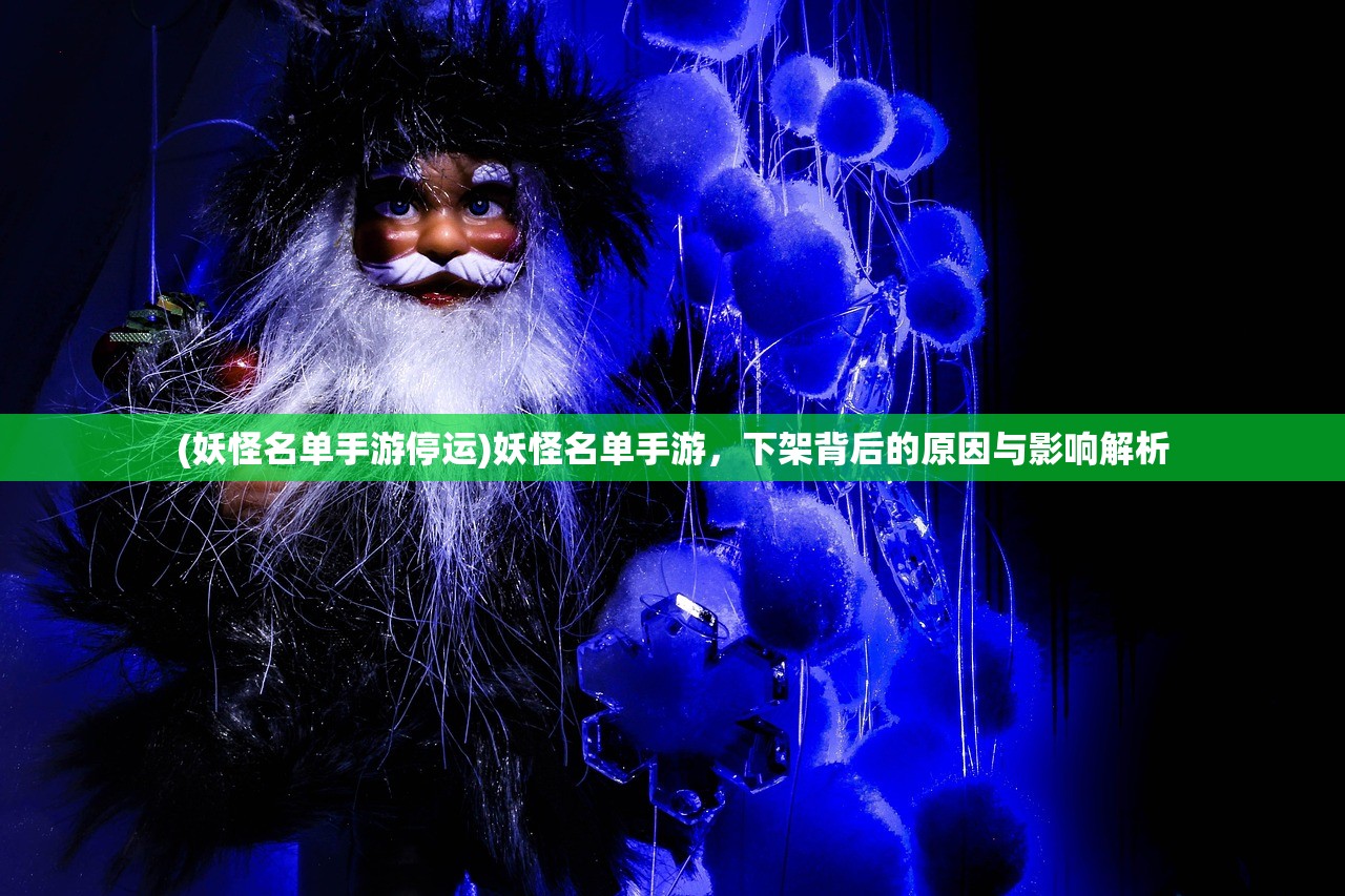 (妖怪名单手游停运)妖怪名单手游，下架背后的原因与影响解析