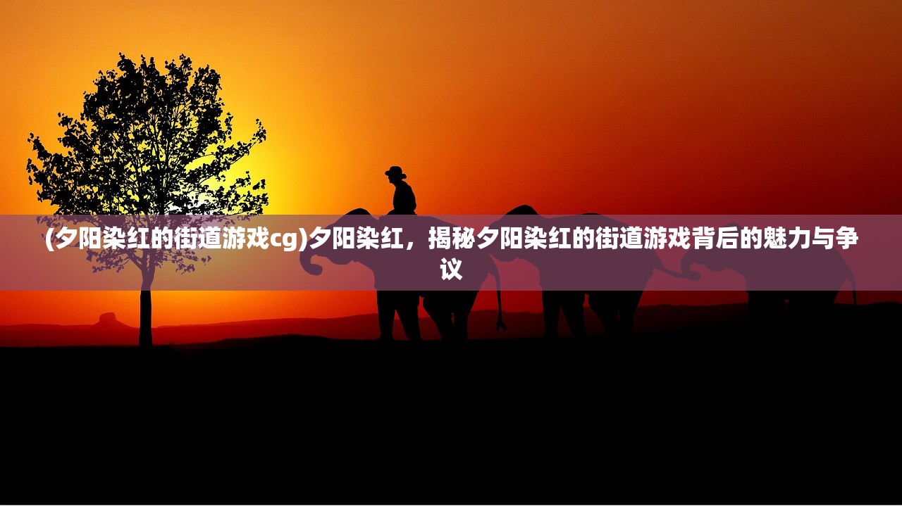 (夕阳染红的街道游戏cg)夕阳染红，揭秘夕阳染红的街道游戏背后的魅力与争议