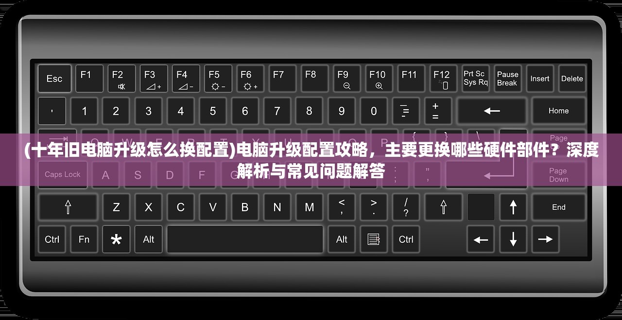 (十年旧电脑升级怎么换配置)电脑升级配置攻略，主要更换哪些硬件部件？深度解析与常见问题解答