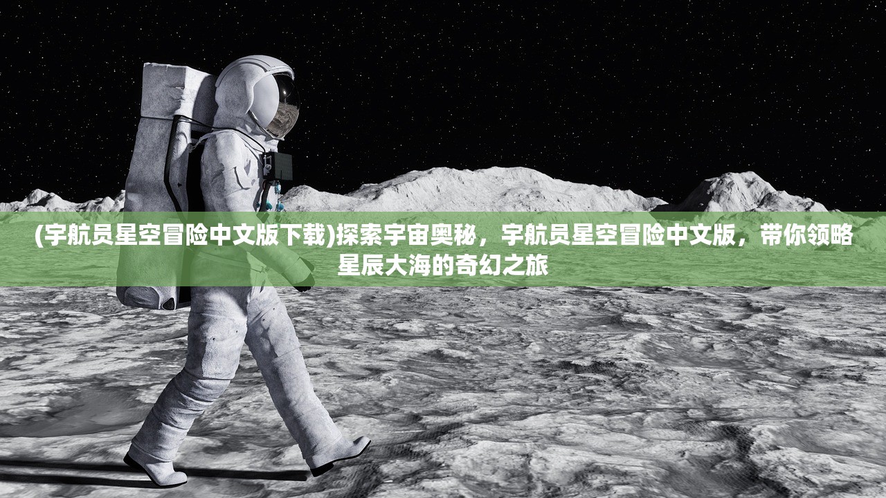 (宇航员星空冒险中文版下载)探索宇宙奥秘，宇航员星空冒险中文版，带你领略星辰大海的奇幻之旅