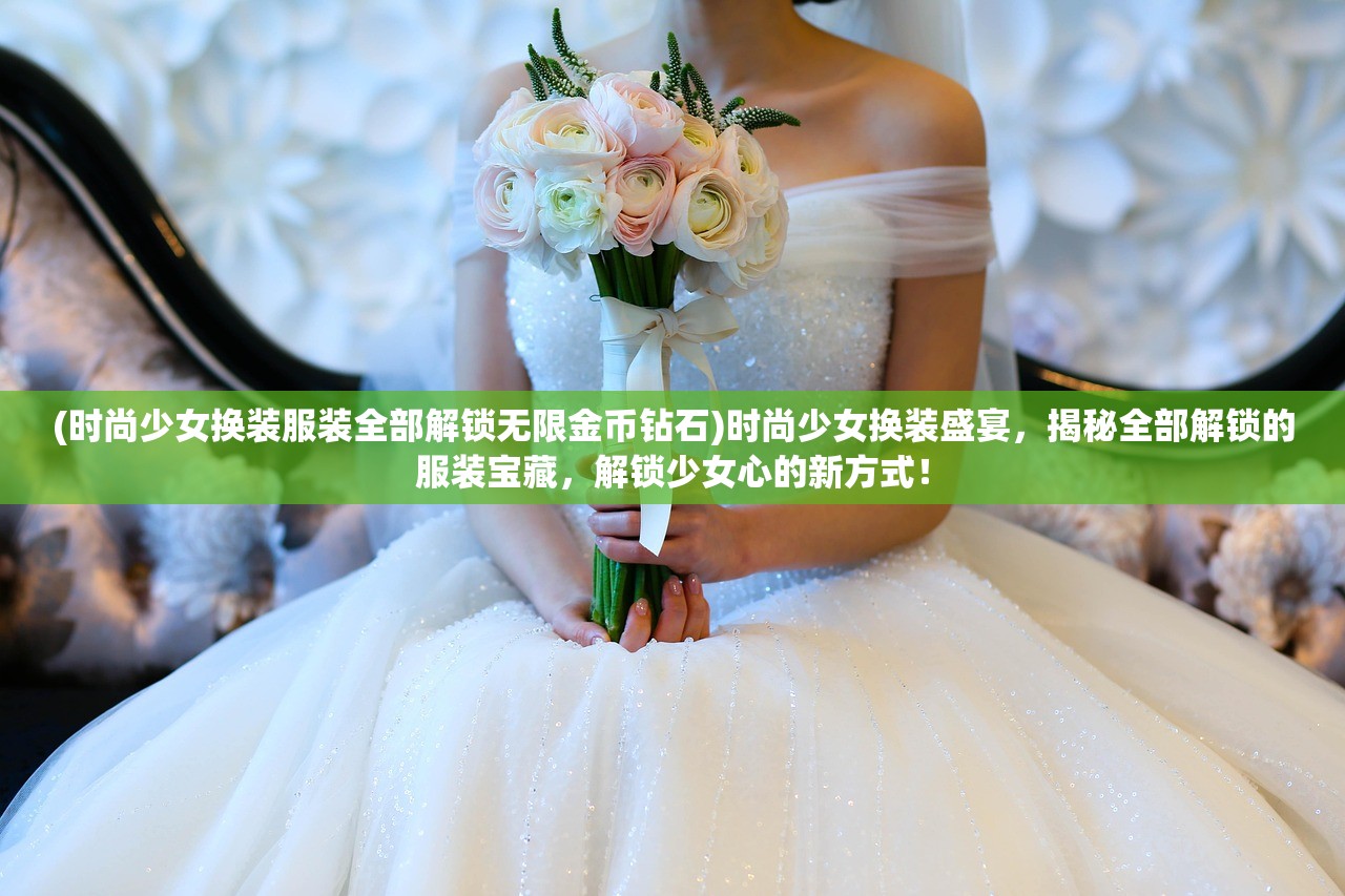 (时尚少女换装服装全部解锁无限金币钻石)时尚少女换装盛宴，揭秘全部解锁的服装宝藏，解锁少女心的新方式！