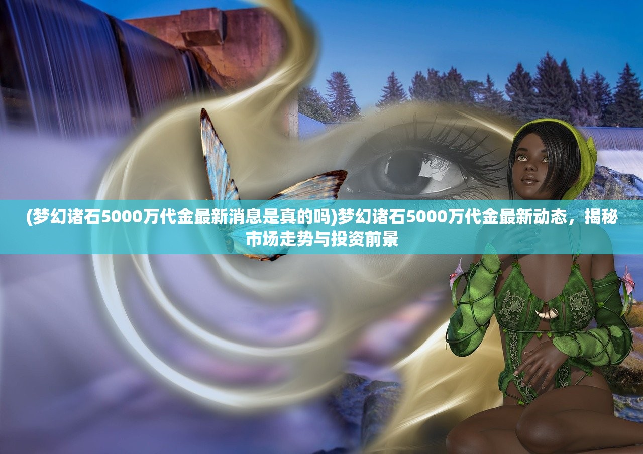 (梦幻诸石5000万代金最新消息是真的吗)梦幻诸石5000万代金最新动态，揭秘市场走势与投资前景