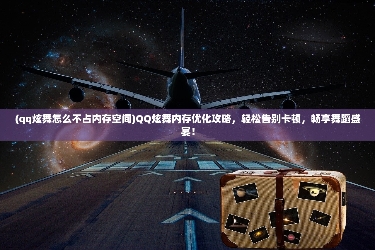 (qq炫舞怎么不占内存空间)QQ炫舞内存优化攻略，轻松告别卡顿，畅享舞蹈盛宴！