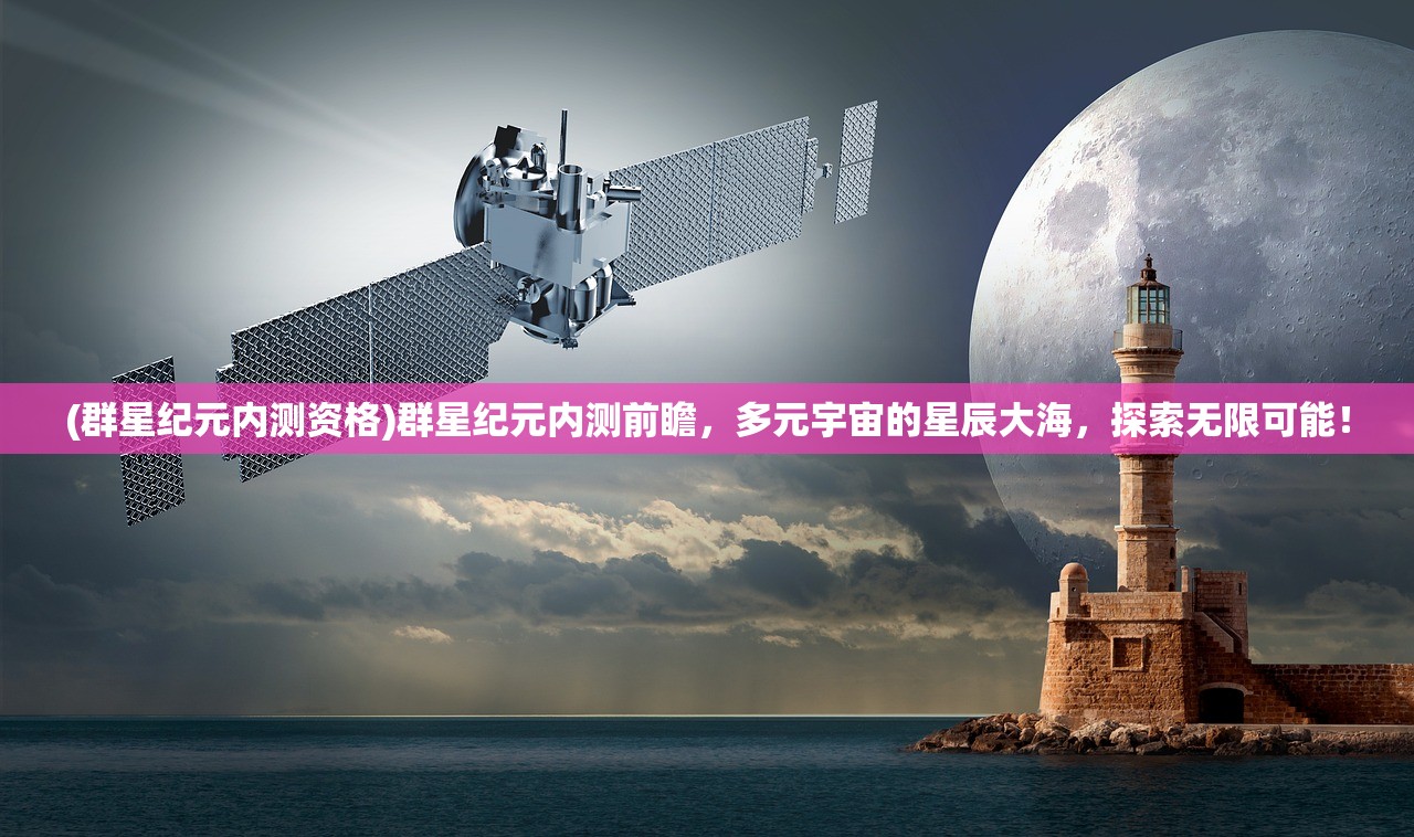 (群星纪元内测资格)群星纪元内测前瞻，多元宇宙的星辰大海，探索无限可能！