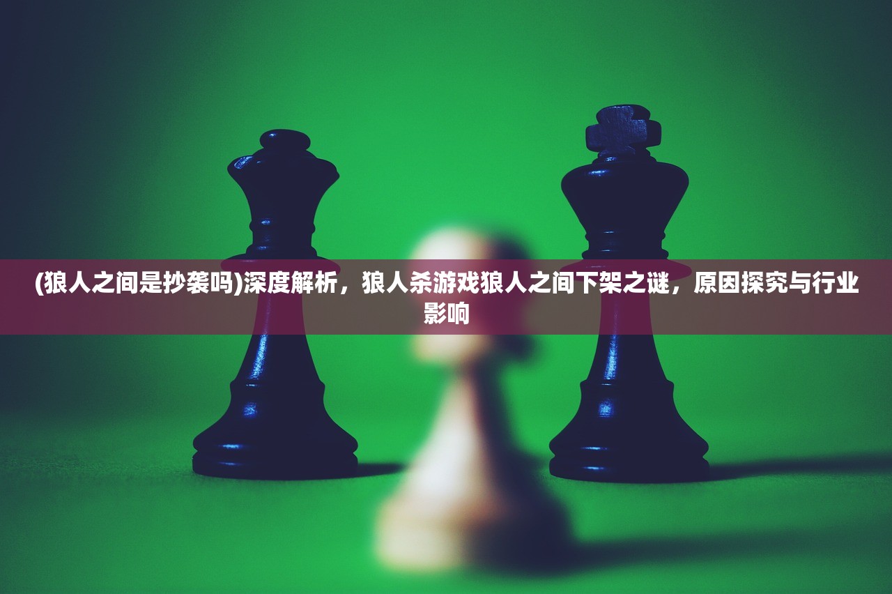 (狼人之间是抄袭吗)深度解析，狼人杀游戏狼人之间下架之谜，原因探究与行业影响