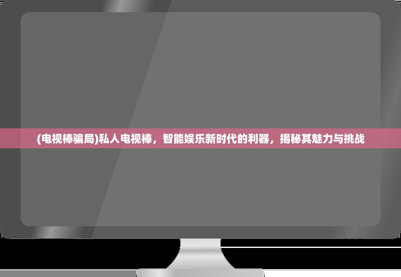 (电视棒骗局)私人电视棒，智能娱乐新时代的利器，揭秘其魅力与挑战