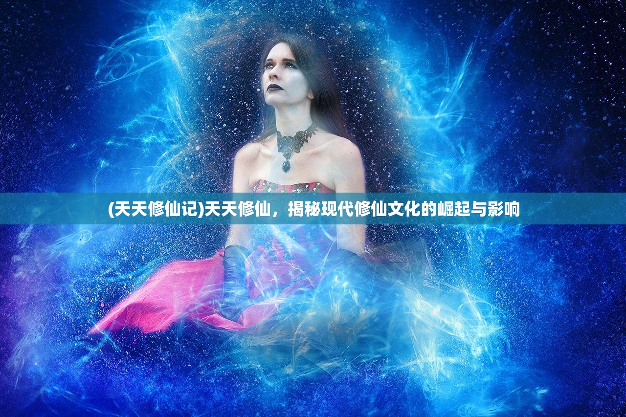 (天天修仙记)天天修仙，揭秘现代修仙文化的崛起与影响