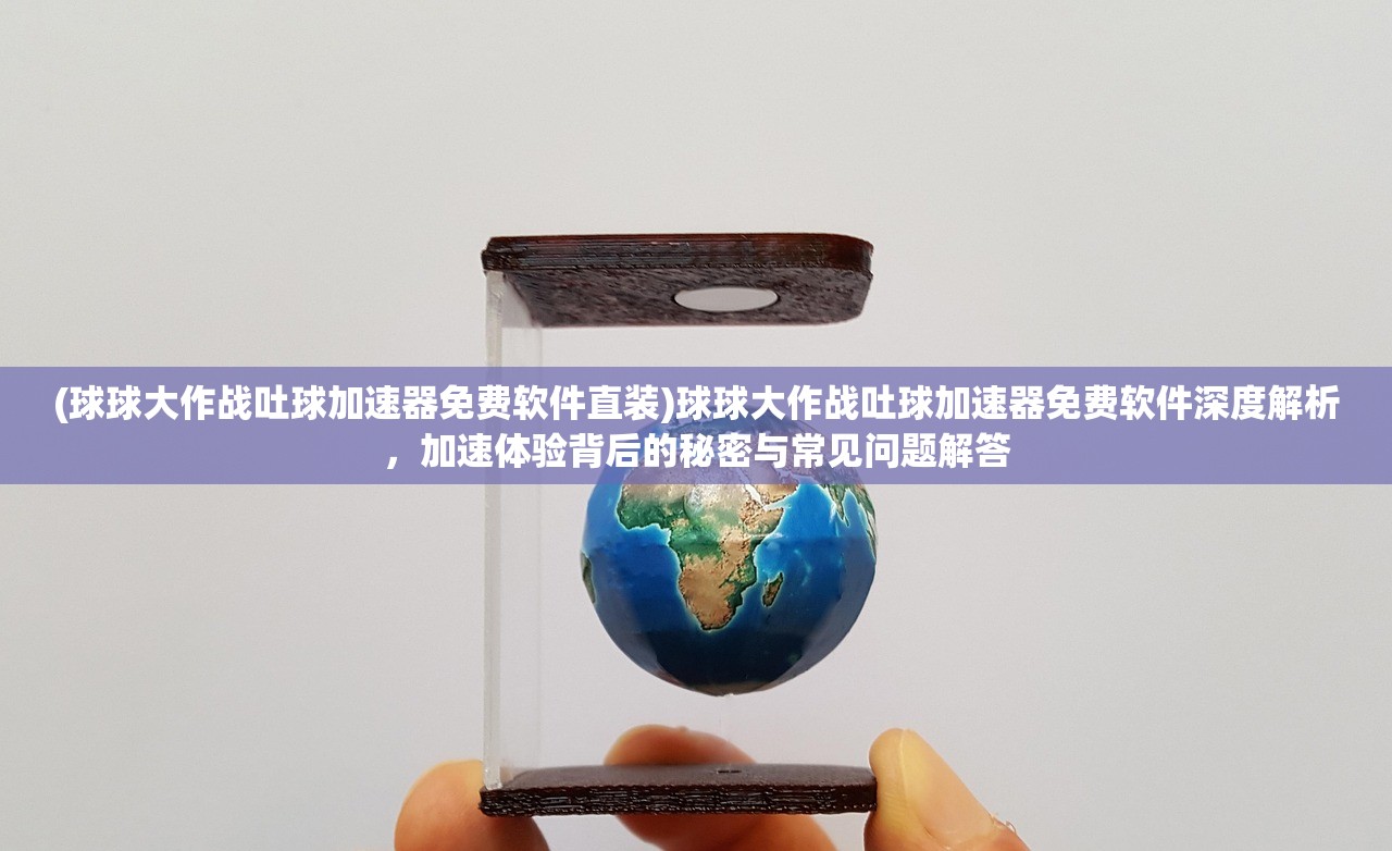 (球球大作战吐球加速器免费软件直装)球球大作战吐球加速器免费软件深度解析，加速体验背后的秘密与常见问题解答