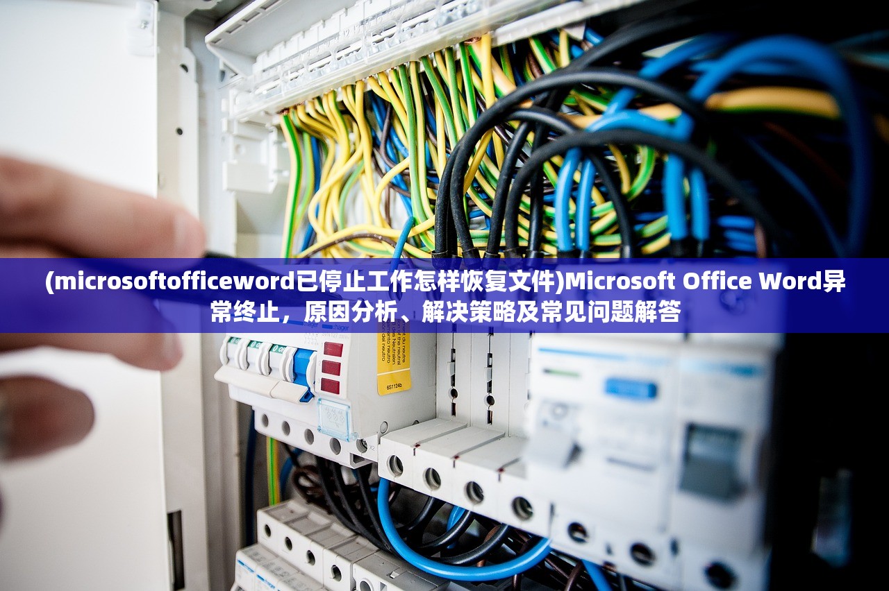 (microsoftofficeword已停止工作怎样恢复文件)Microsoft Office Word异常终止，原因分析、解决策略及常见问题解答