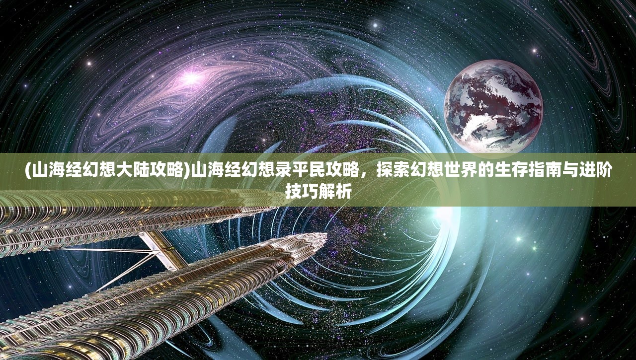 (山海经幻想大陆攻略)山海经幻想录平民攻略，探索幻想世界的生存指南与进阶技巧解析