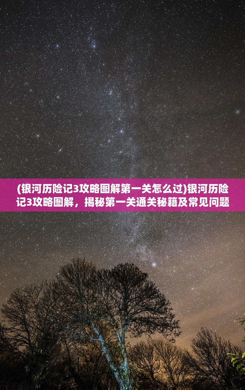 (银河历险记3攻略图解第一关怎么过)银河历险记3攻略图解，揭秘第一关通关秘籍及常见问题解答