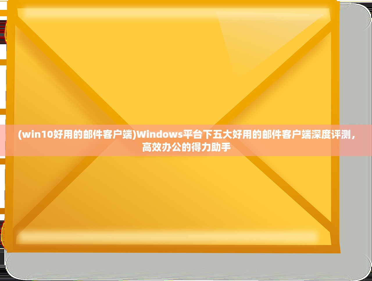 (win10好用的邮件客户端)Windows平台下五大好用的邮件客户端深度评测，高效办公的得力助手