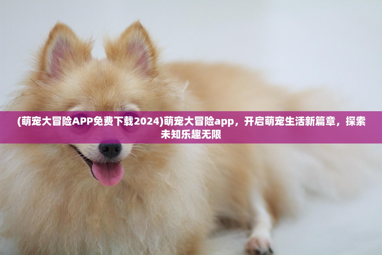 (萌宠大冒险APP免费下载2024)萌宠大冒险app，开启萌宠生活新篇章，探索未知乐趣无限