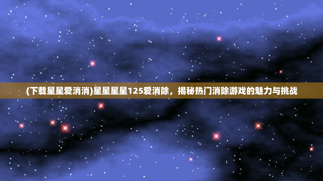 (下载星星爱消消)星星星星125爱消除，揭秘热门消除游戏的魅力与挑战