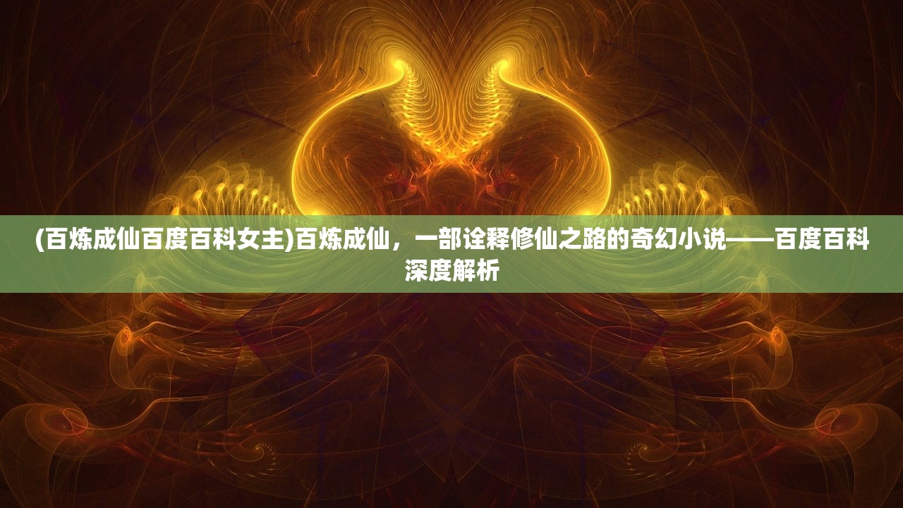 (百炼成仙百度百科女主)百炼成仙，一部诠释修仙之路的奇幻小说——百度百科深度解析