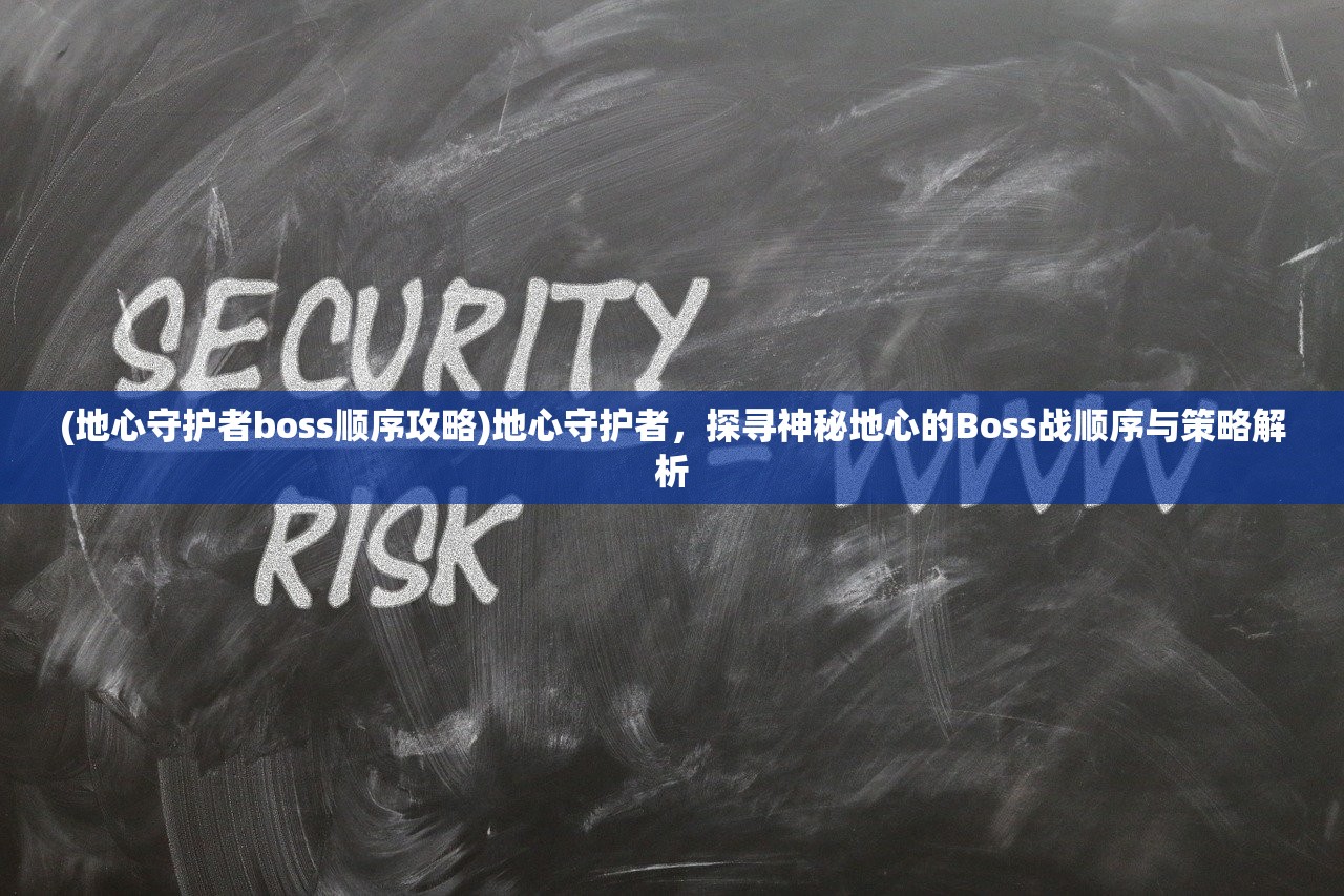 (地心守护者boss顺序攻略)地心守护者，探寻神秘地心的Boss战顺序与策略解析