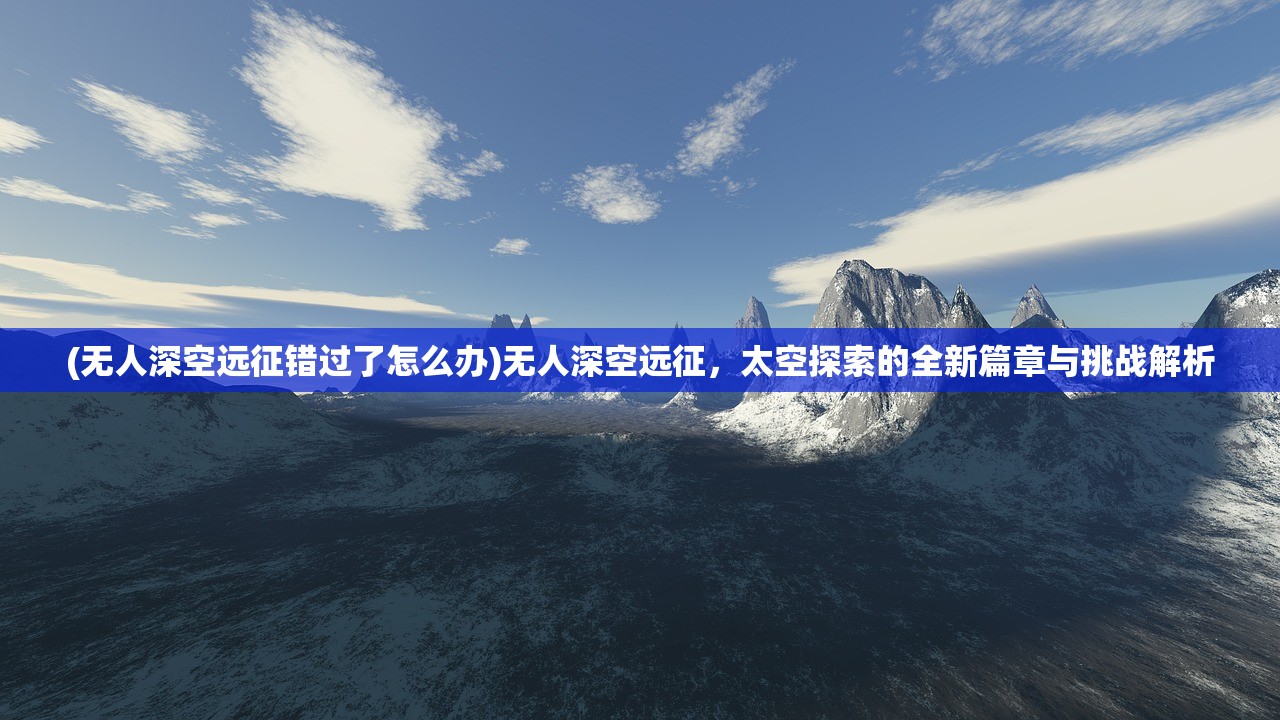 (无人深空远征错过了怎么办)无人深空远征，太空探索的全新篇章与挑战解析