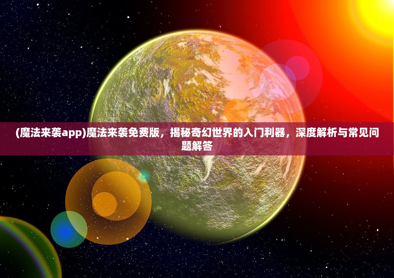 (魔法来袭app)魔法来袭免费版，揭秘奇幻世界的入门利器，深度解析与常见问题解答