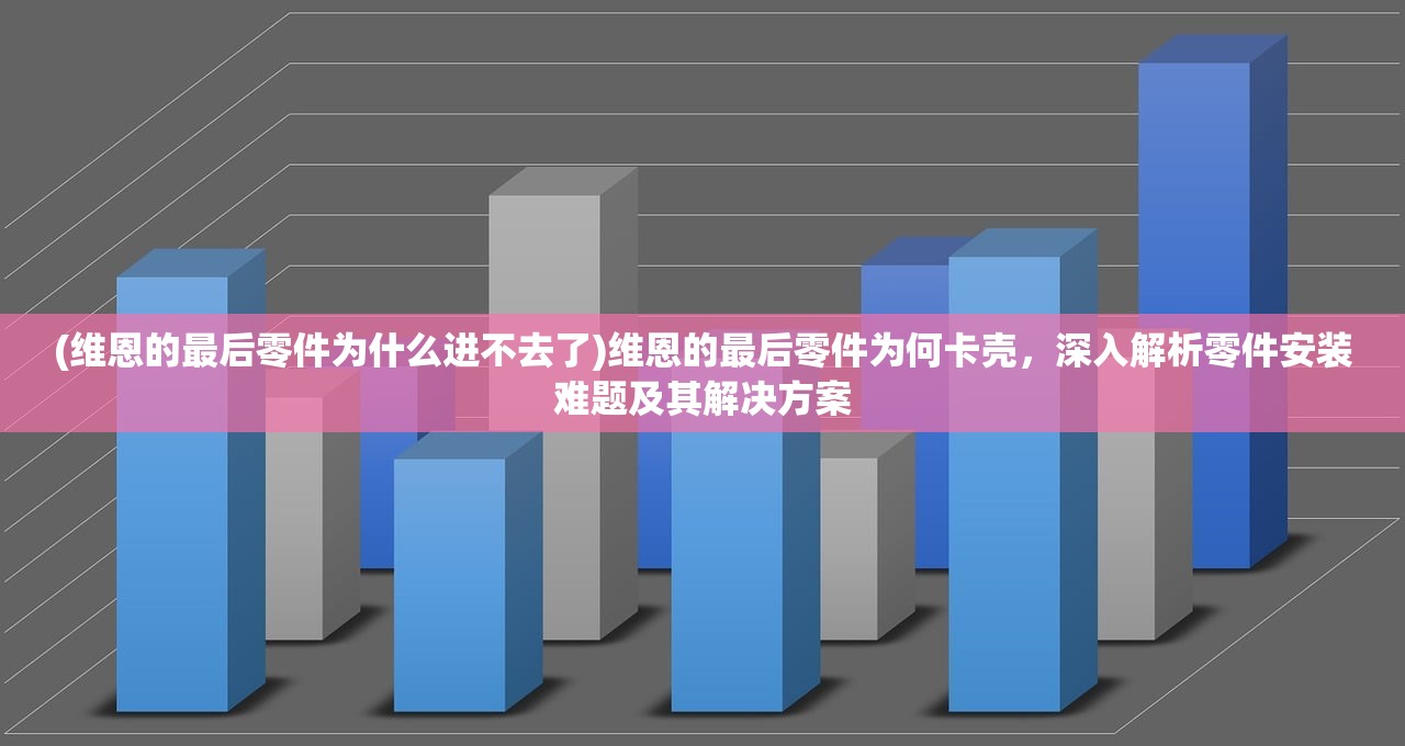 (维恩的最后零件为什么进不去了)维恩的最后零件为何卡壳，深入解析零件安装难题及其解决方案