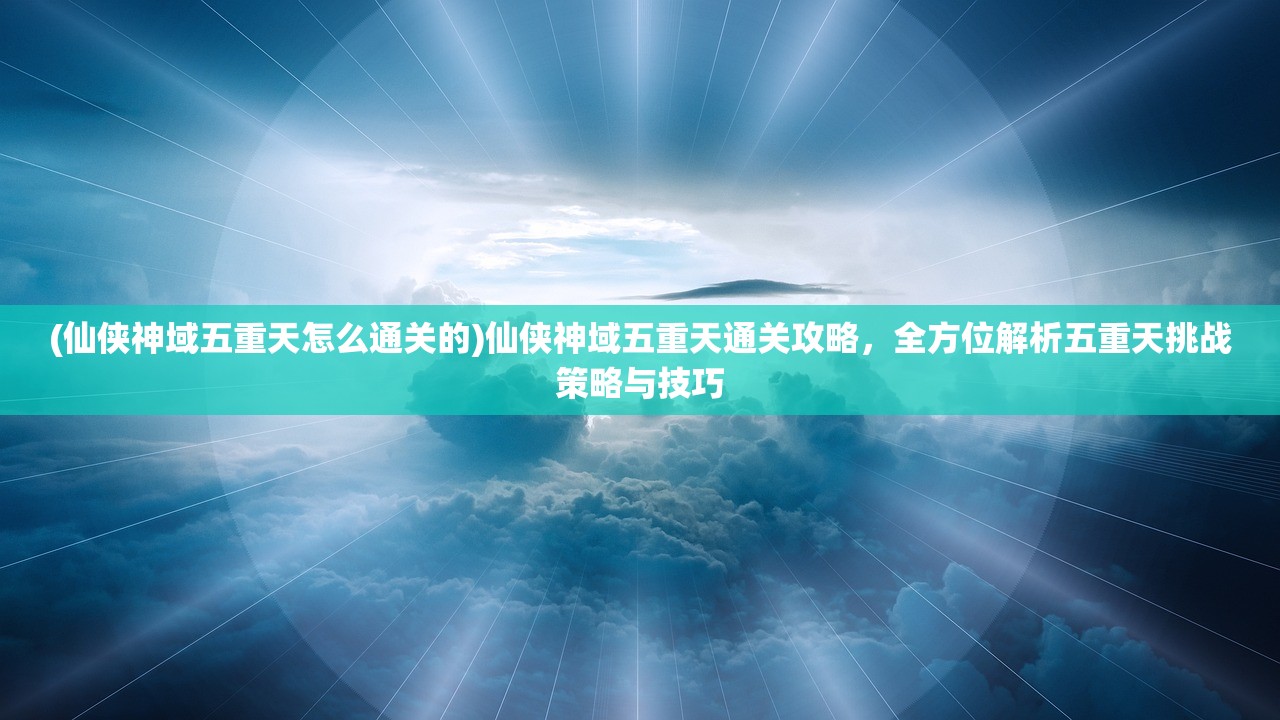 (仙侠神域五重天怎么通关的)仙侠神域五重天通关攻略，全方位解析五重天挑战策略与技巧