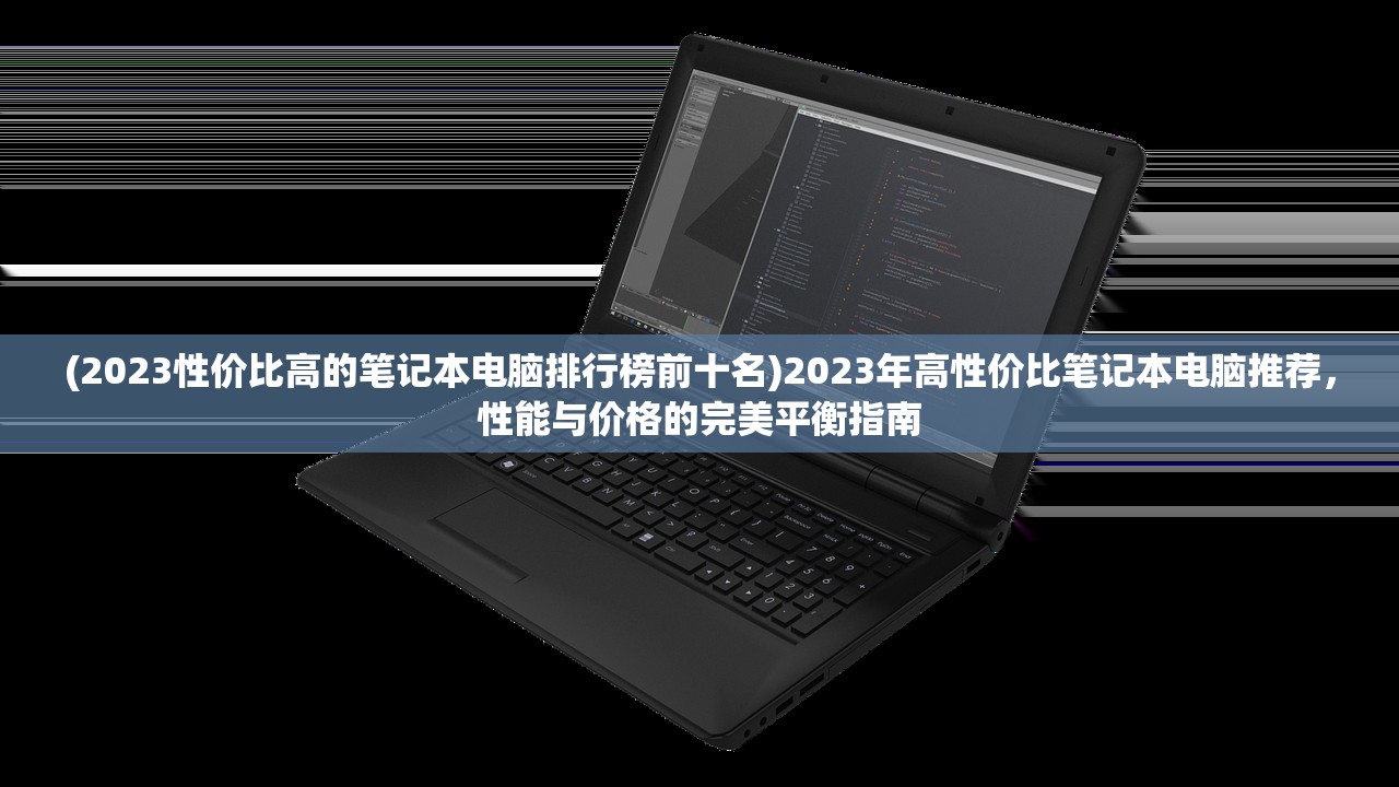 (2023性价比高的笔记本电脑排行榜前十名)2023年高性价比笔记本电脑推荐，性能与价格的完美平衡指南