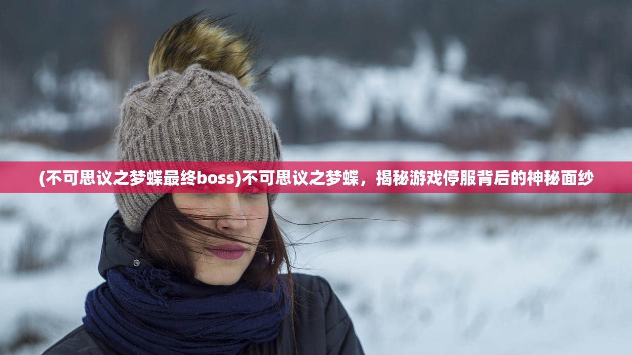 (不可思议之梦蝶最终boss)不可思议之梦蝶，揭秘游戏停服背后的神秘面纱