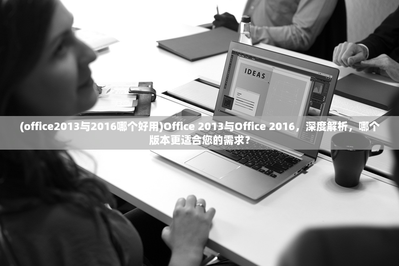 (office2013与2016哪个好用)Office 2013与Office 2016，深度解析，哪个版本更适合您的需求？