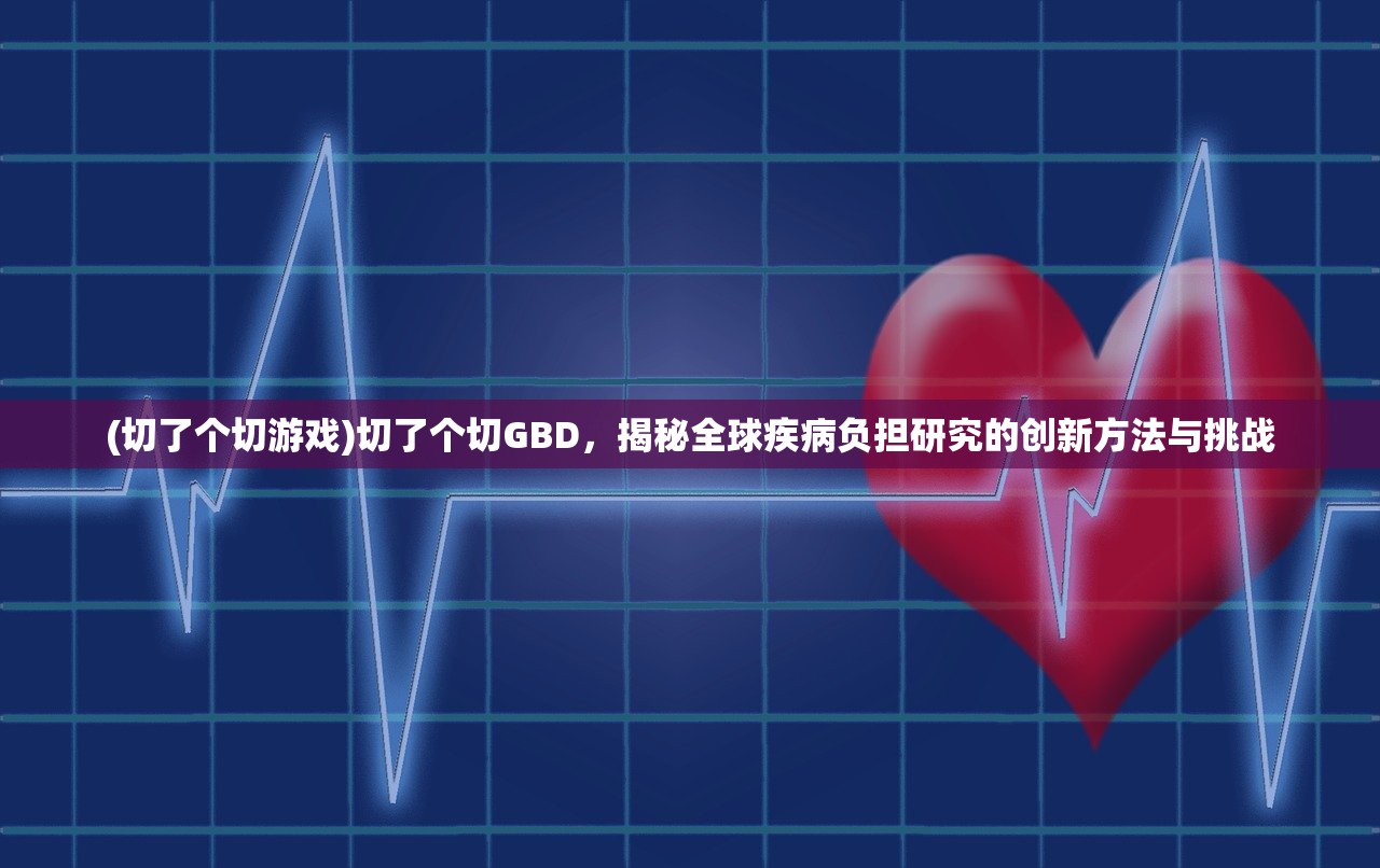 (切了个切游戏)切了个切GBD，揭秘全球疾病负担研究的创新方法与挑战