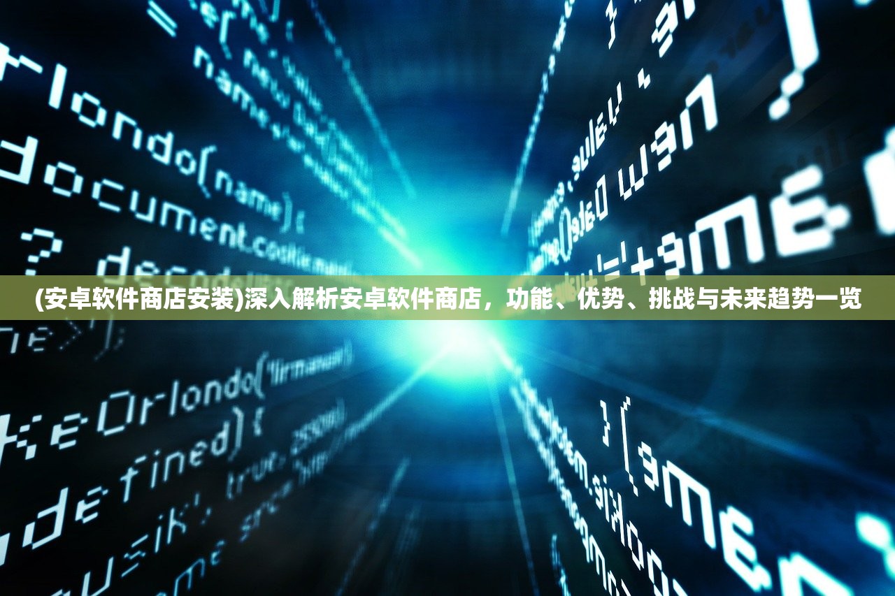 (安卓软件商店安装)深入解析安卓软件商店，功能、优势、挑战与未来趋势一览