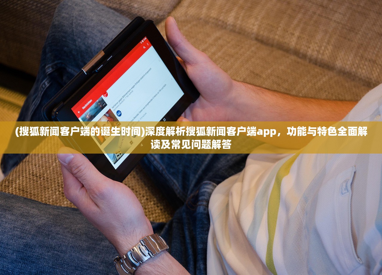 (搜狐新闻客户端的诞生时间)深度解析搜狐新闻客户端app，功能与特色全面解读及常见问题解答