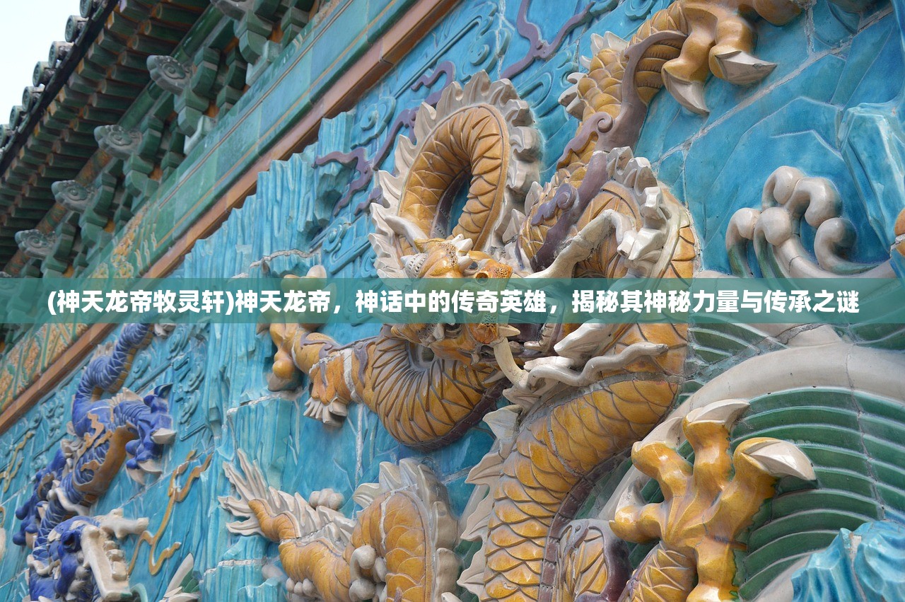 (神天龙帝牧灵轩)神天龙帝，神话中的传奇英雄，揭秘其神秘力量与传承之谜