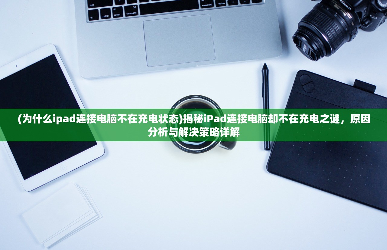 (为什么ipad连接电脑不在充电状态)揭秘iPad连接电脑却不在充电之谜，原因分析与解决策略详解