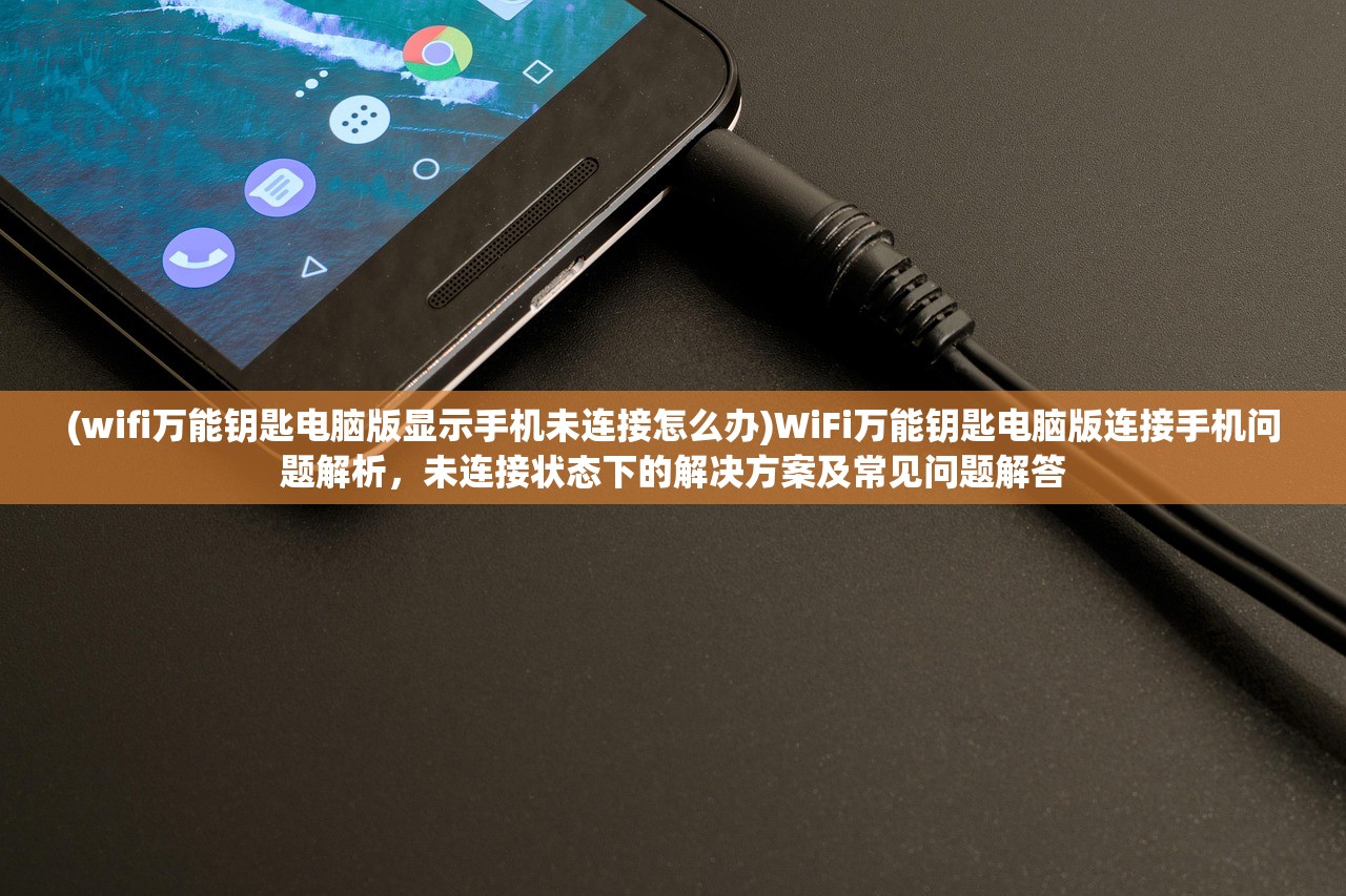 (wifi万能钥匙电脑版显示手机未连接怎么办)WiFi万能钥匙电脑版连接手机问题解析，未连接状态下的解决方案及常见问题解答