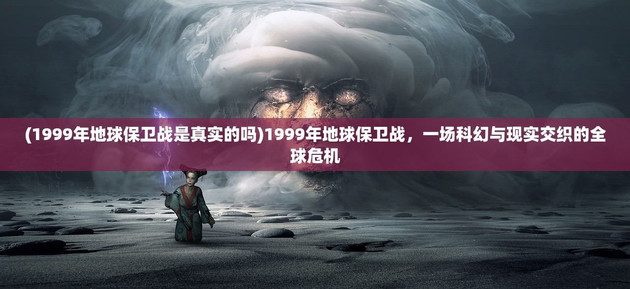 (1999年地球保卫战是真实的吗)1999年地球保卫战，一场科幻与现实交织的全球危机