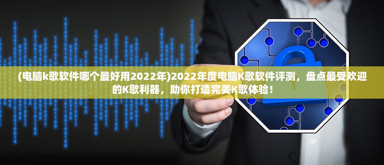 (电脑k歌软件哪个最好用2022年)2022年度电脑K歌软件评测，盘点最受欢迎的K歌利器，助你打造完美K歌体验！