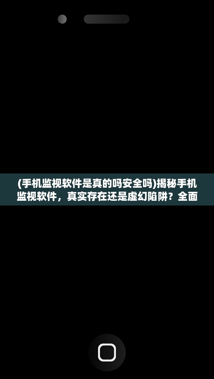 (手机监视软件是真的吗安全吗)揭秘手机监视软件，真实存在还是虚幻陷阱？全面剖析与常见问答解答