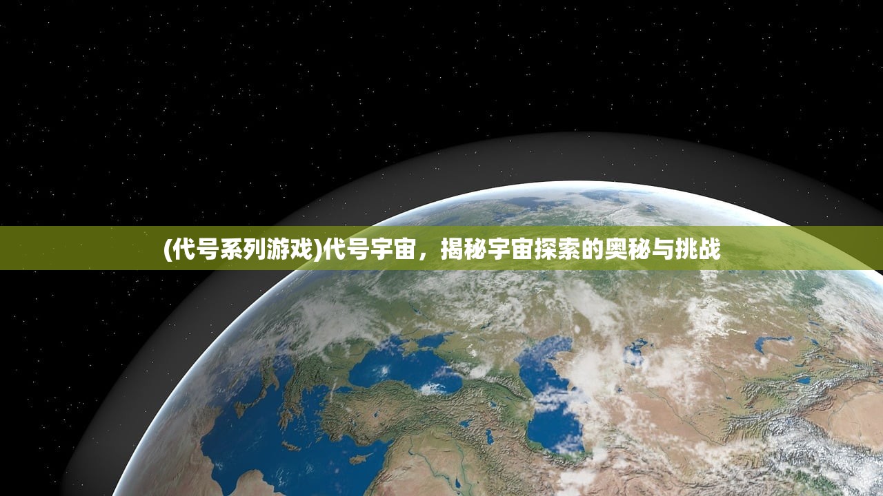 (代号系列游戏)代号宇宙，揭秘宇宙探索的奥秘与挑战